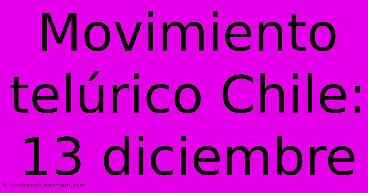 Movimiento Telúrico Chile: 13 Diciembre