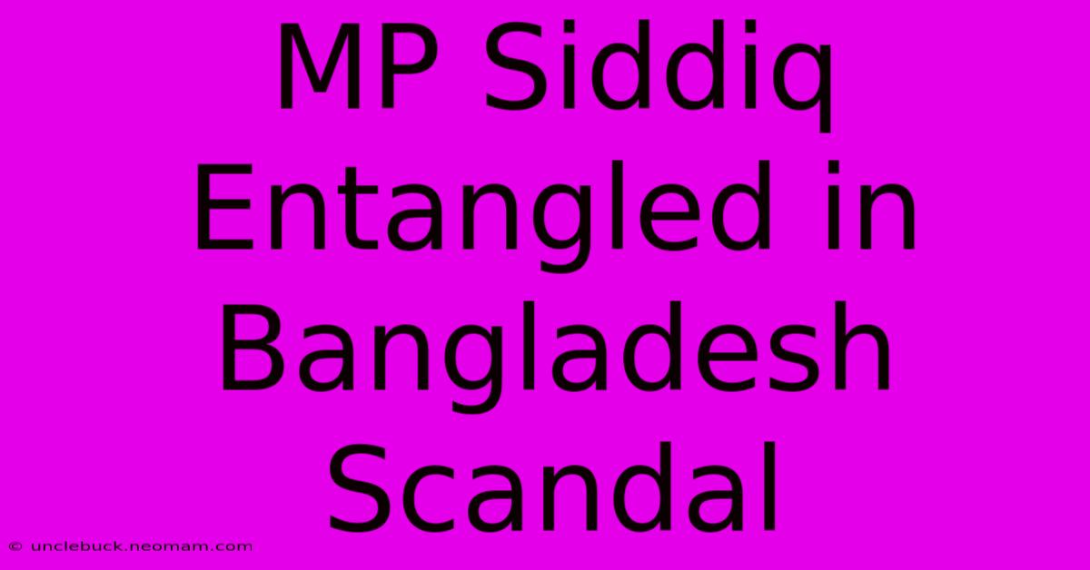 MP Siddiq Entangled In Bangladesh Scandal