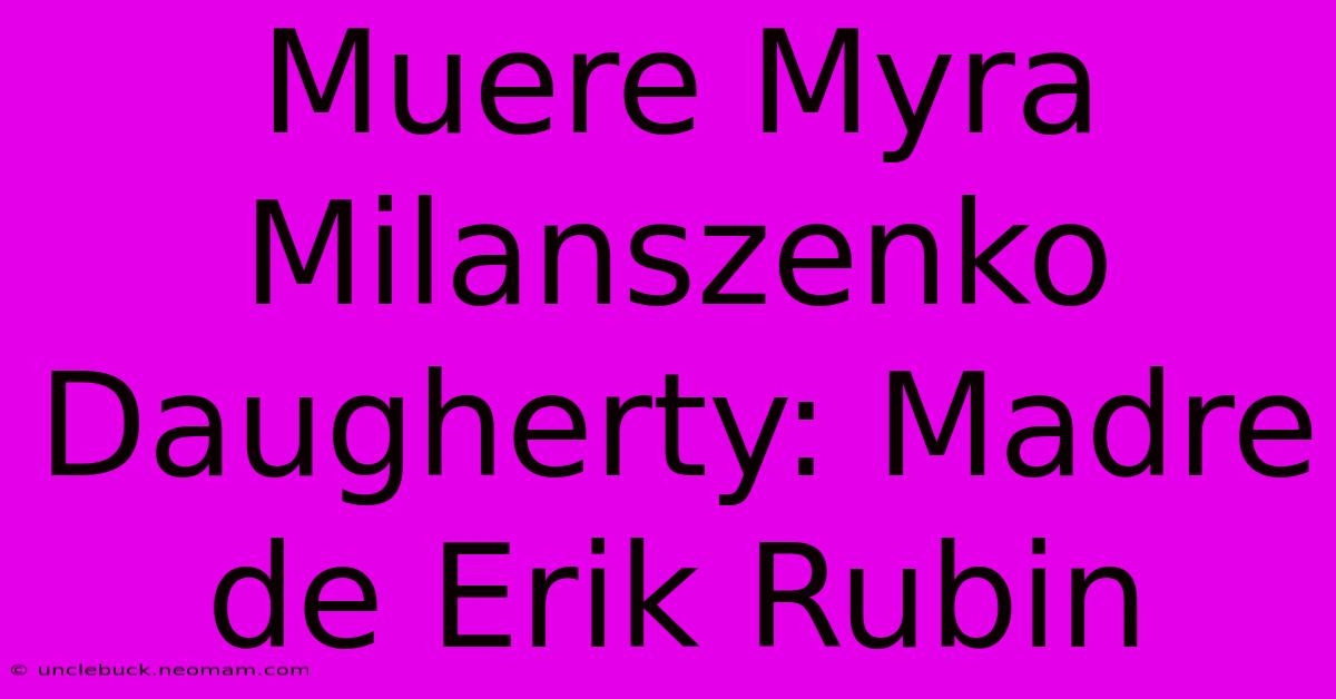 Muere Myra Milanszenko Daugherty: Madre De Erik Rubin