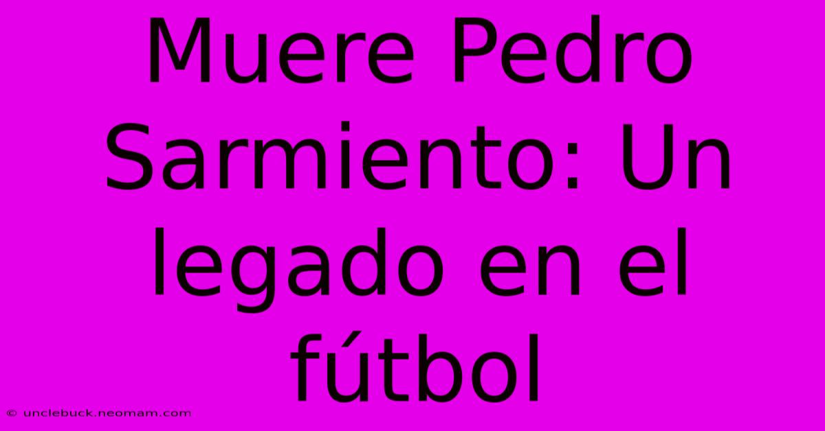 Muere Pedro Sarmiento: Un Legado En El Fútbol