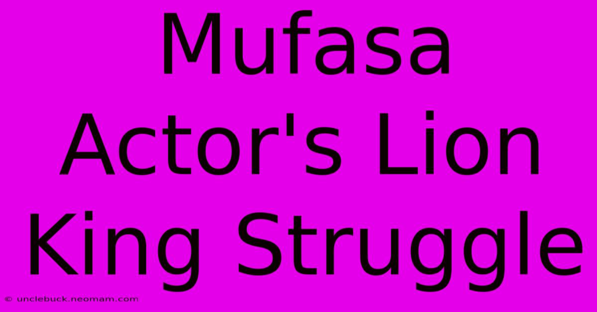 Mufasa Actor's Lion King Struggle