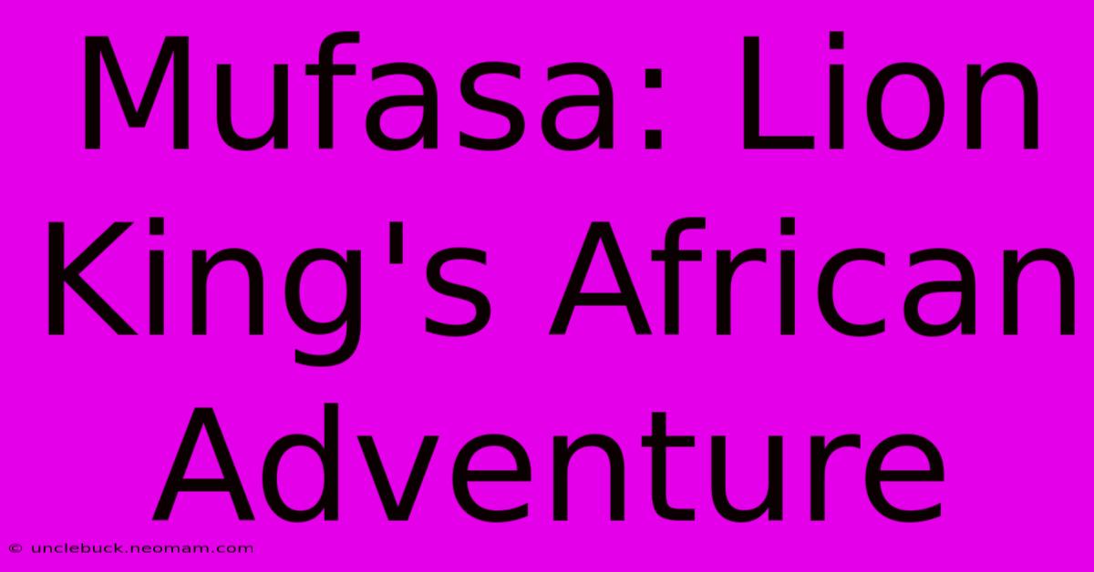 Mufasa: Lion King's African Adventure