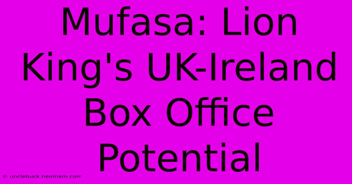 Mufasa: Lion King's UK-Ireland Box Office Potential