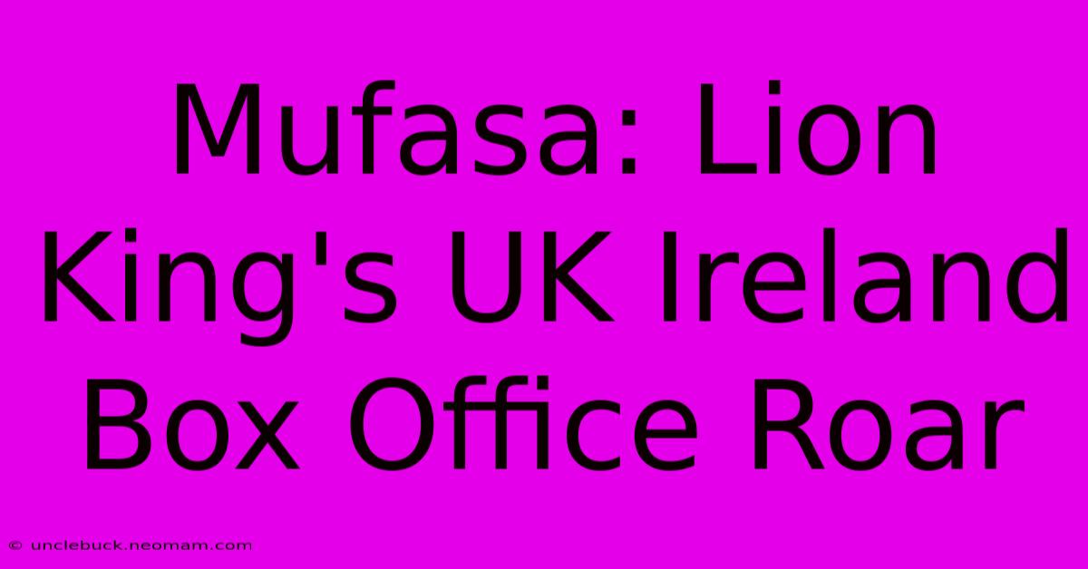 Mufasa: Lion King's UK Ireland Box Office Roar