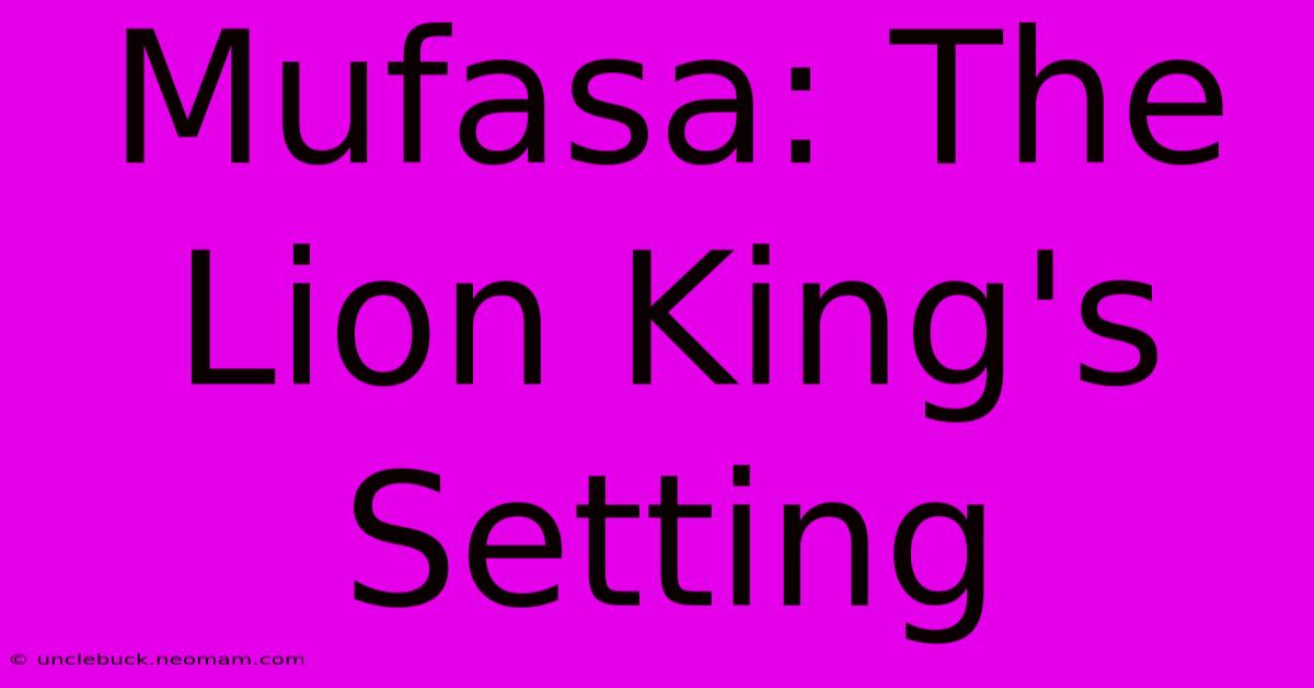 Mufasa: The Lion King's Setting