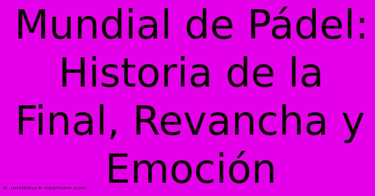 Mundial De Pádel: Historia De La Final, Revancha Y Emoción