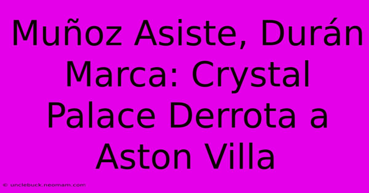 Muñoz Asiste, Durán Marca: Crystal Palace Derrota A Aston Villa