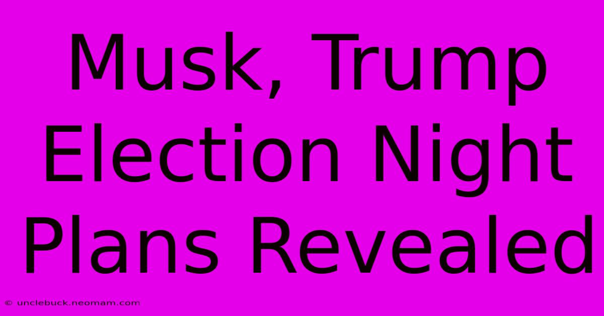 Musk, Trump Election Night Plans Revealed