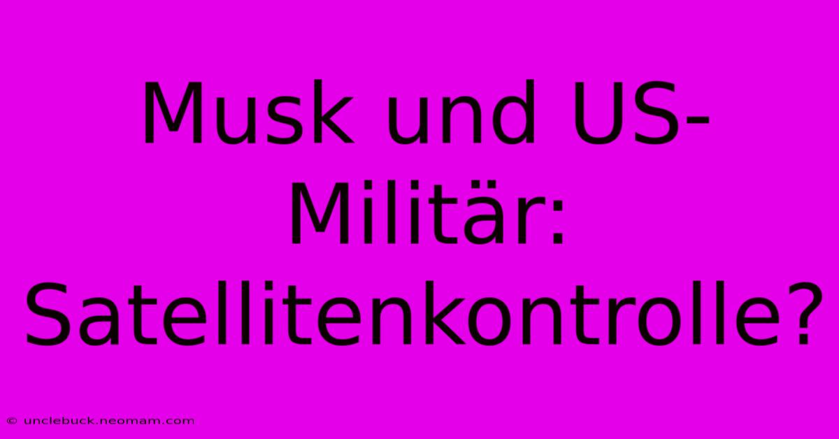 Musk Und US-Militär: Satellitenkontrolle?