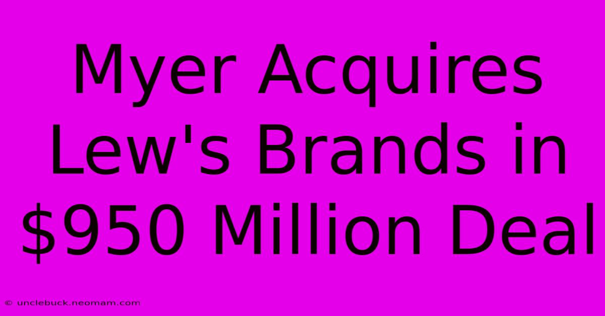 Myer Acquires Lew's Brands In $950 Million Deal