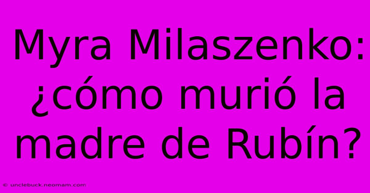 Myra Milaszenko: ¿cómo Murió La Madre De Rubín?