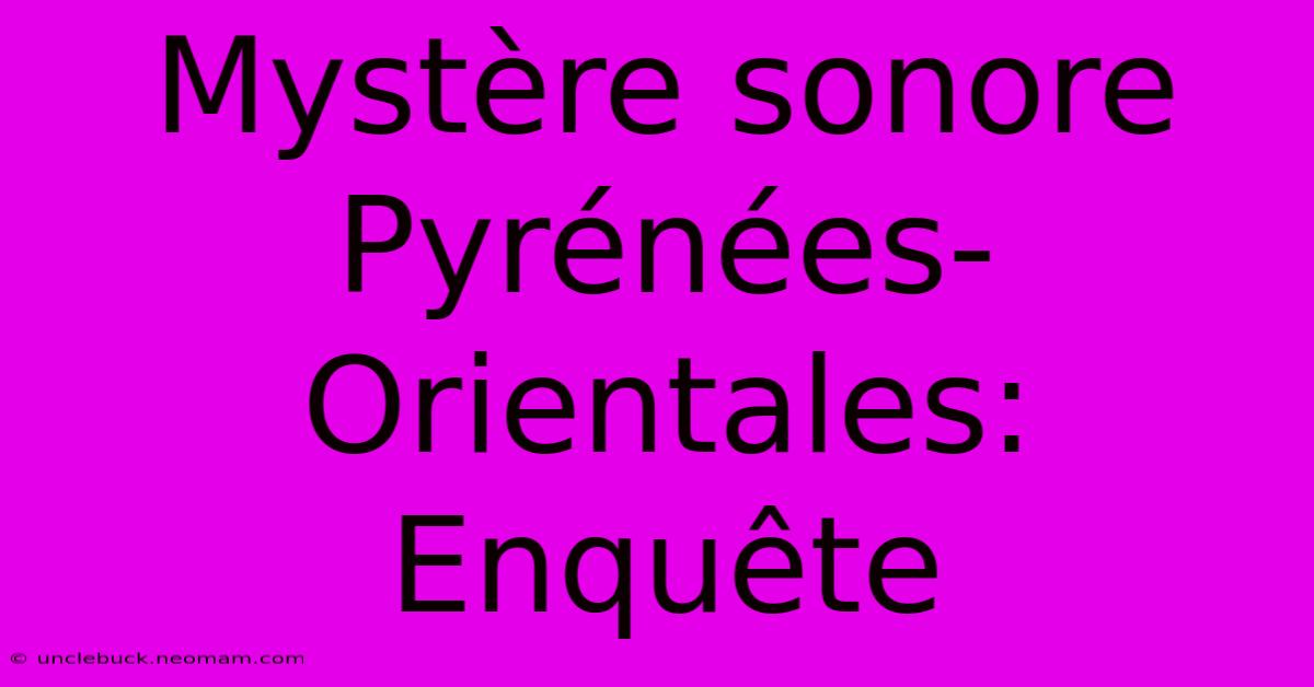 Mystère Sonore Pyrénées-Orientales: Enquête