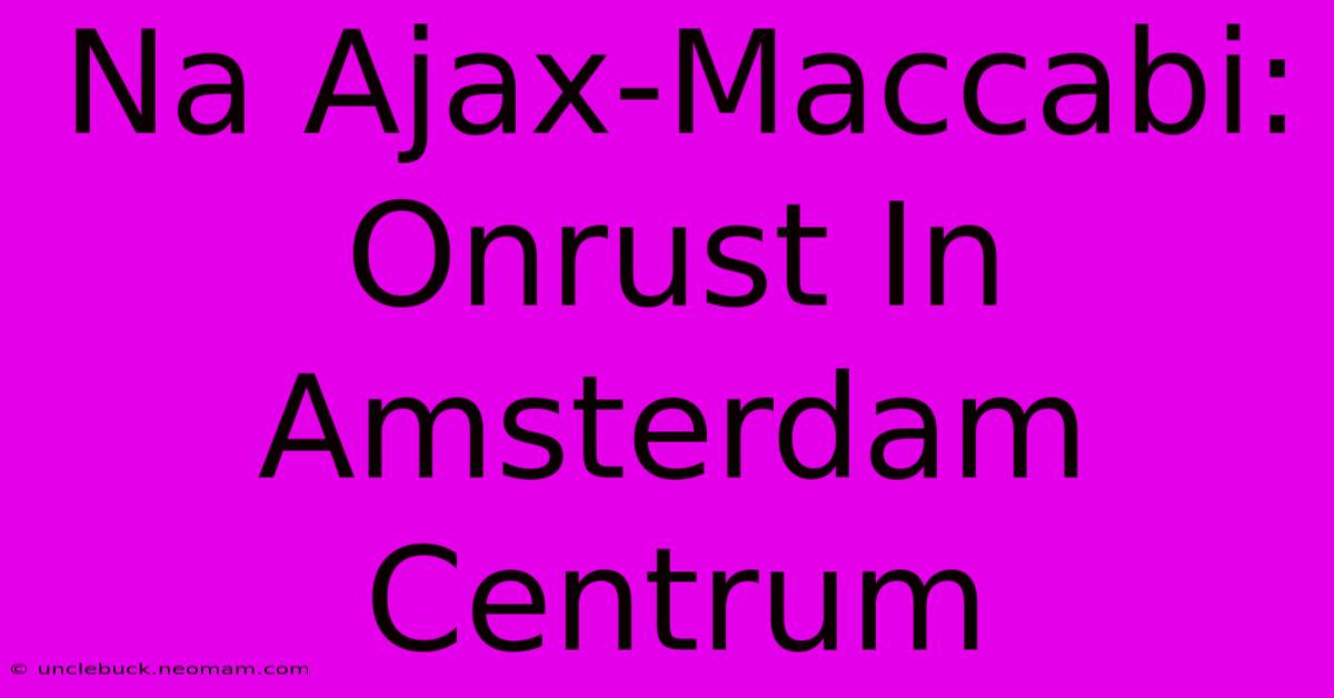 Na Ajax-Maccabi: Onrust In Amsterdam Centrum