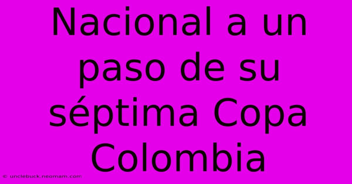 Nacional A Un Paso De Su Séptima Copa Colombia