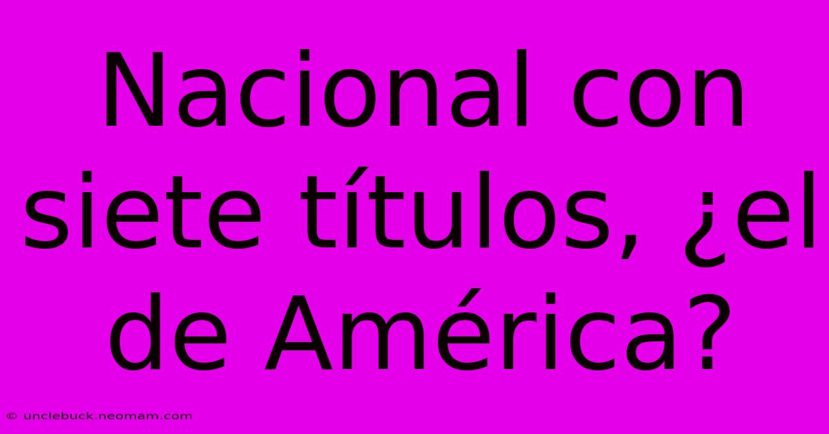 Nacional Con Siete Títulos, ¿el De América?