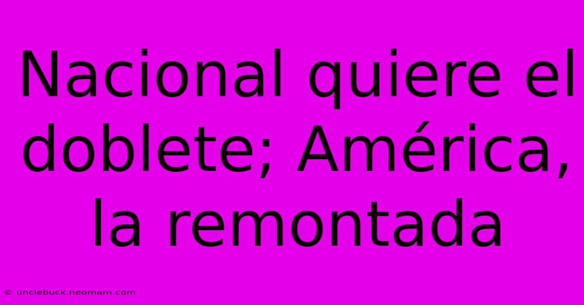 Nacional Quiere El Doblete; América, La Remontada