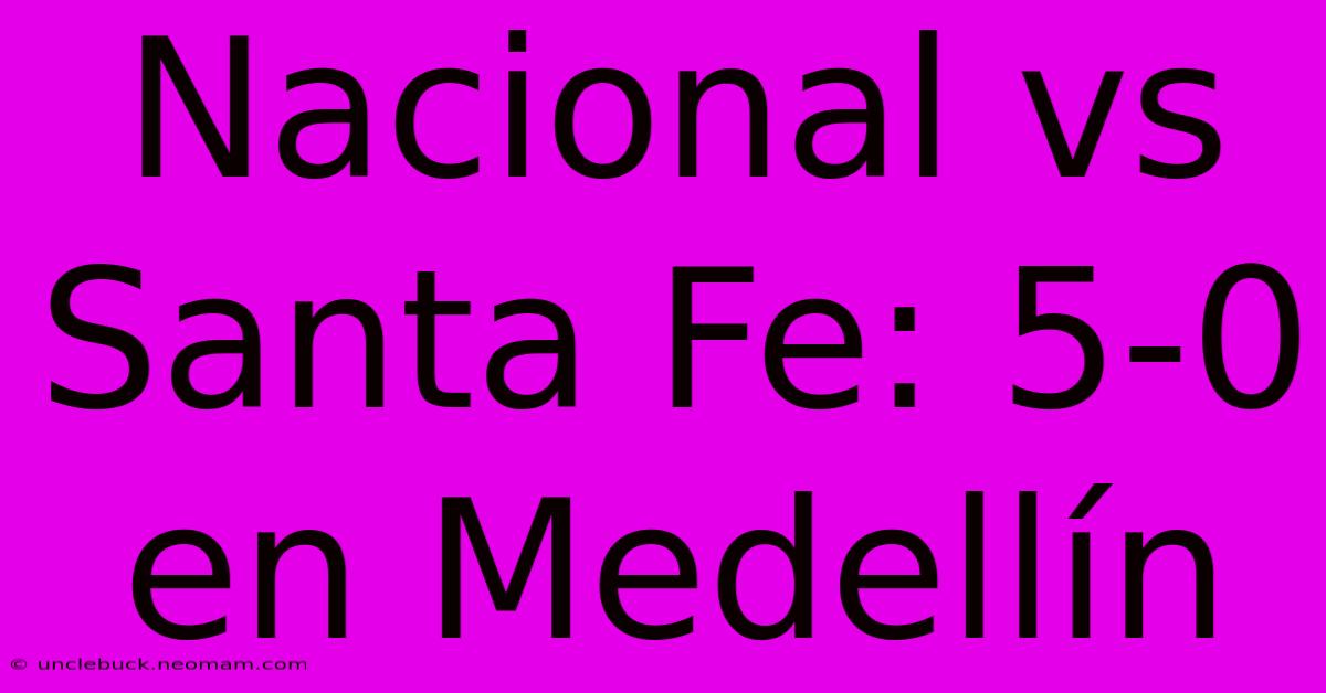 Nacional Vs Santa Fe: 5-0 En Medellín