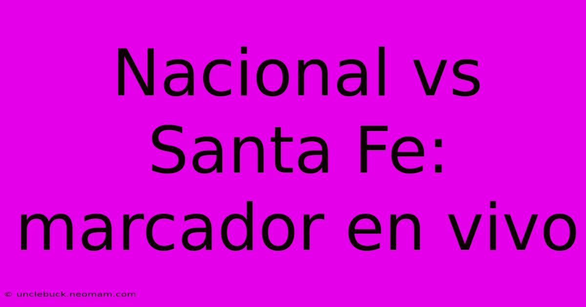 Nacional Vs Santa Fe: Marcador En Vivo