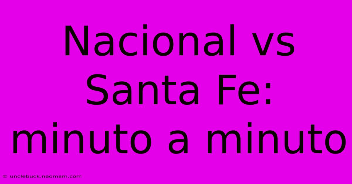 Nacional Vs Santa Fe: Minuto A Minuto