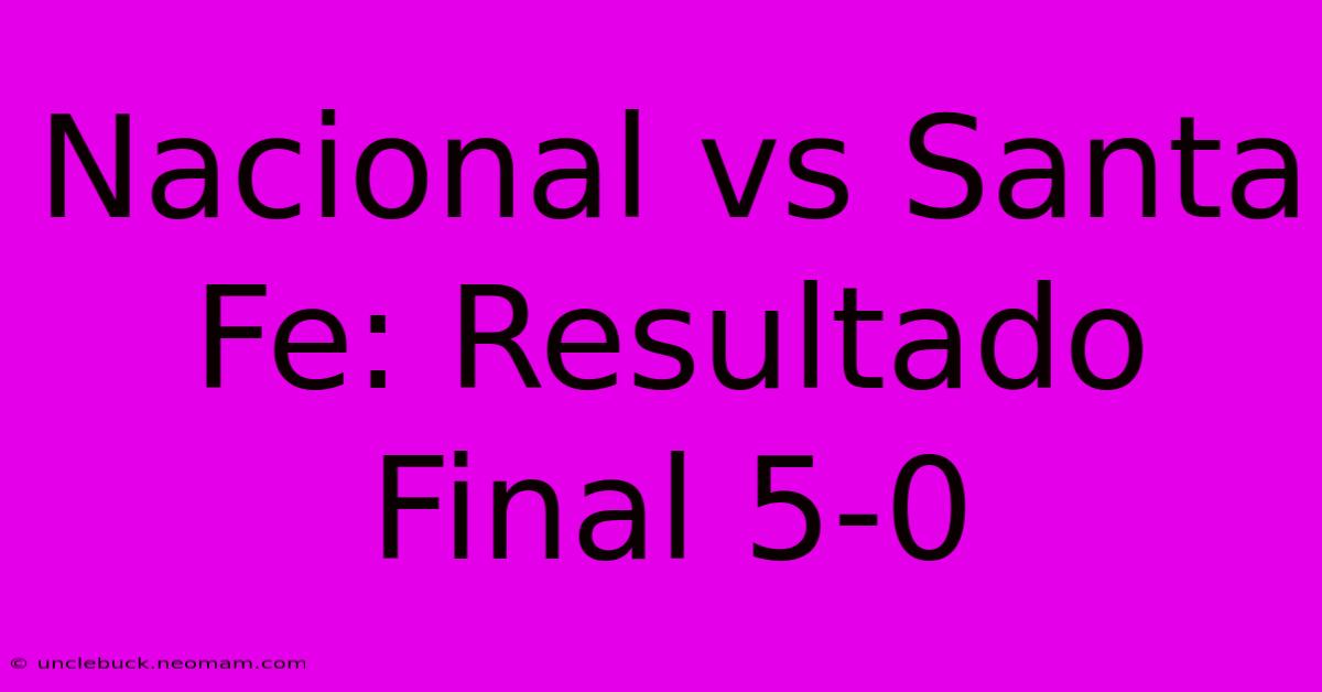 Nacional Vs Santa Fe: Resultado Final 5-0