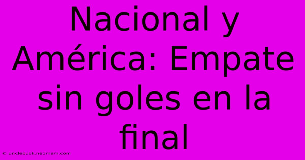 Nacional Y América: Empate Sin Goles En La Final