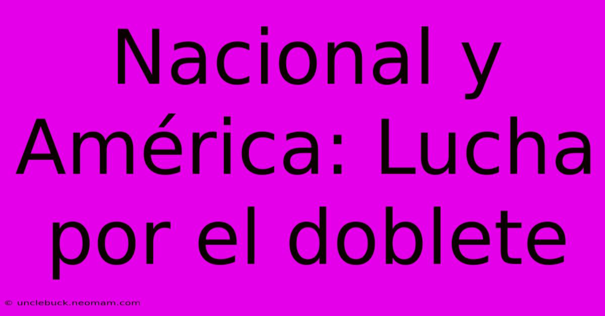 Nacional Y América: Lucha Por El Doblete