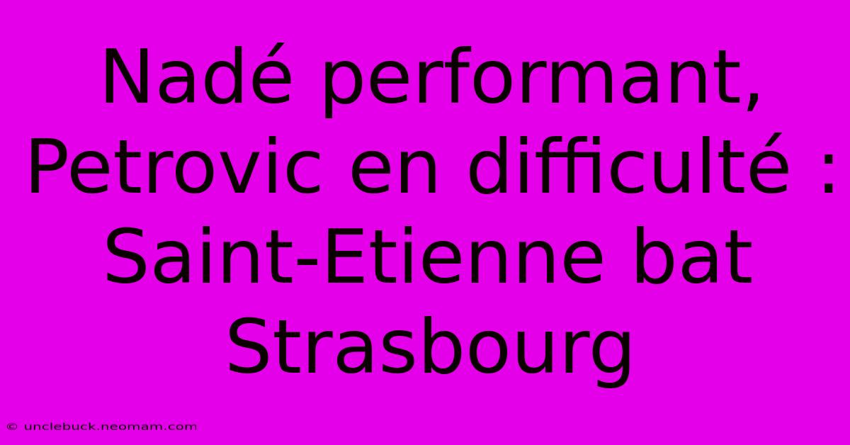 Nadé Performant, Petrovic En Difficulté : Saint-Etienne Bat Strasbourg