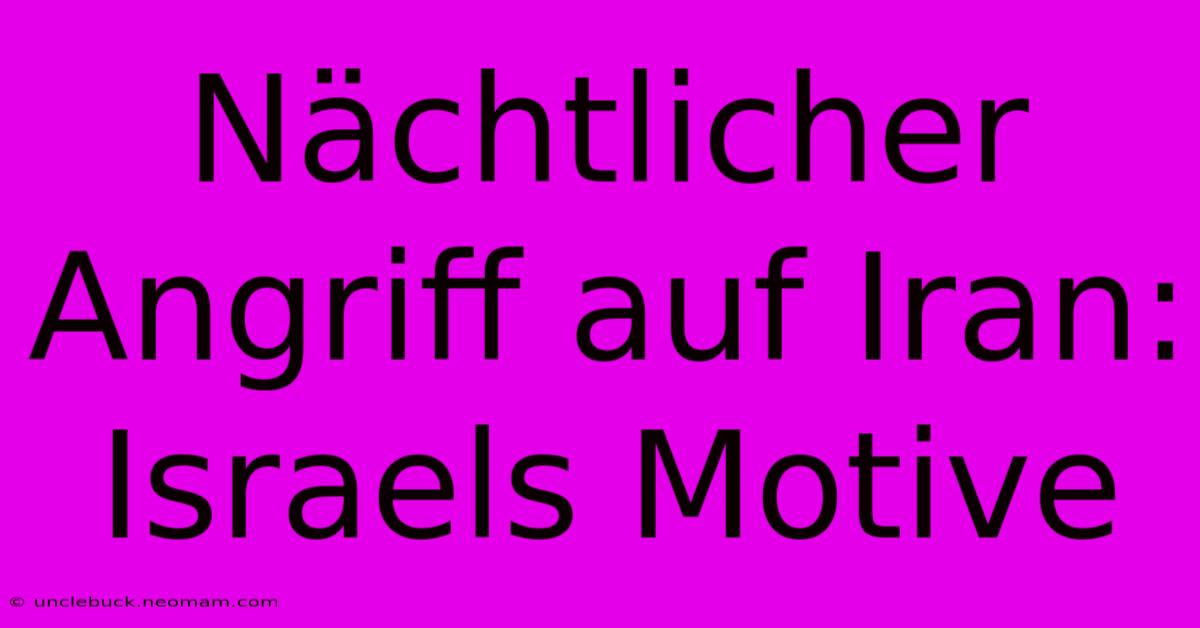 Nächtlicher Angriff Auf Iran: Israels Motive
