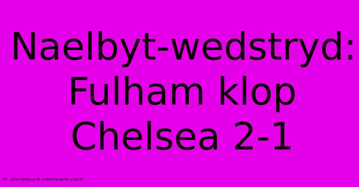 Naelbyt-wedstryd: Fulham Klop Chelsea 2-1