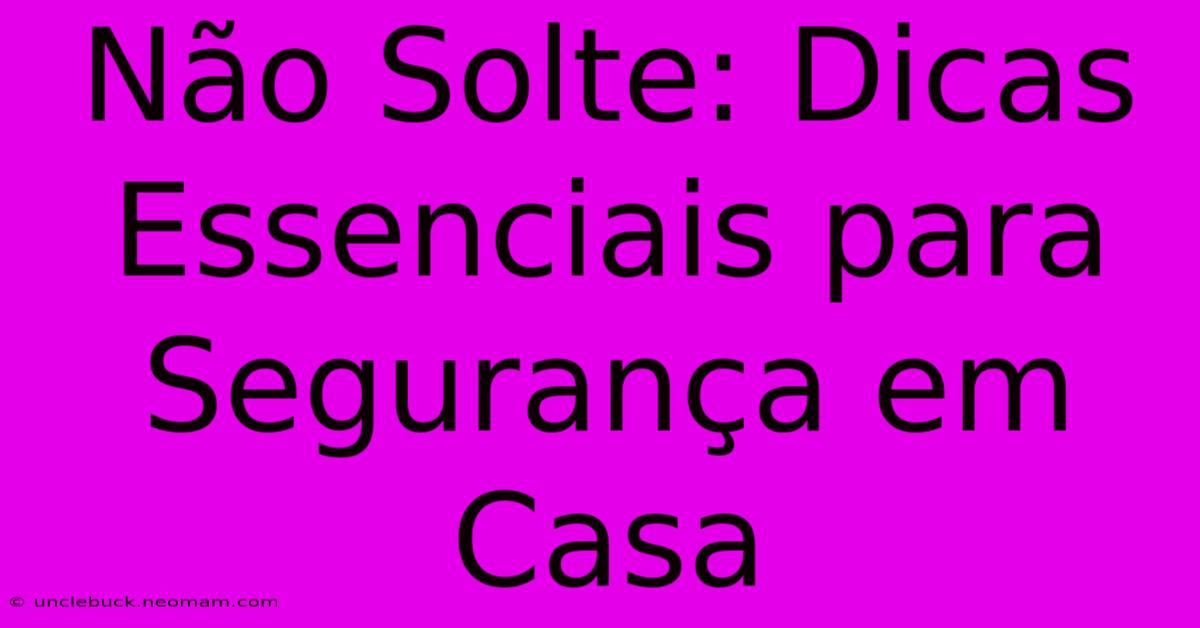 Não Solte: Dicas Essenciais Para Segurança Em Casa