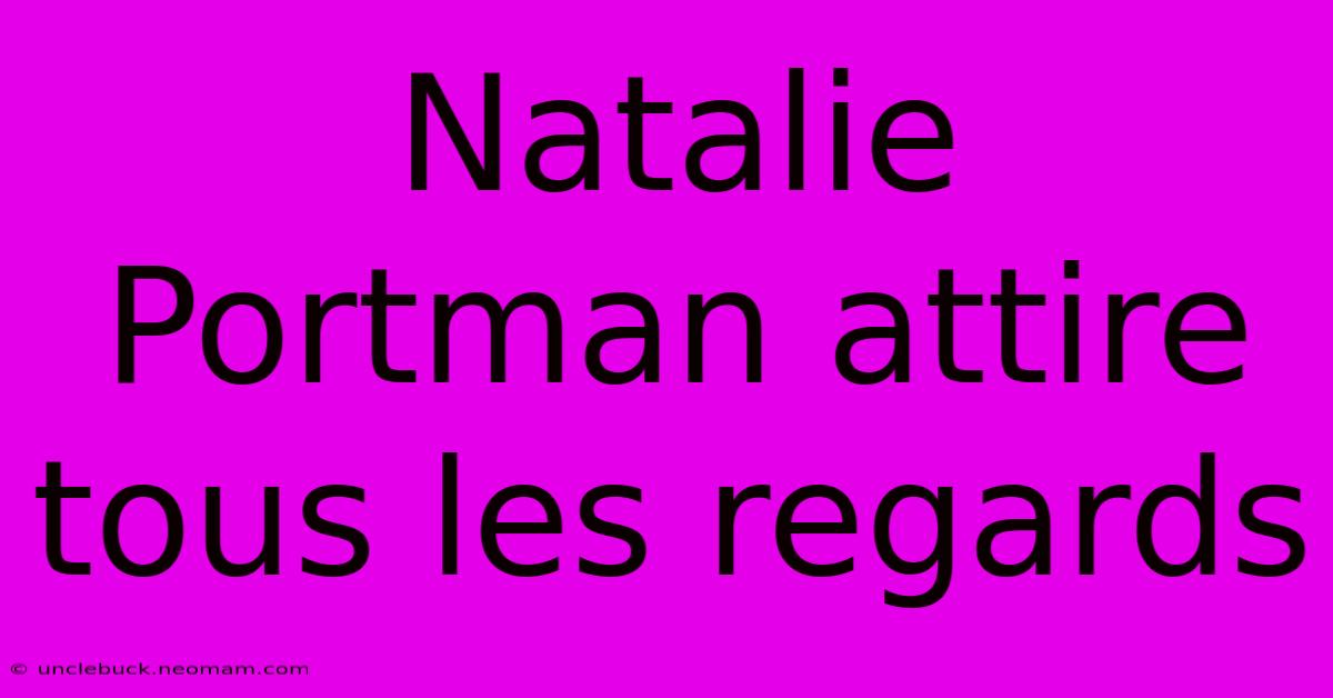 Natalie Portman Attire Tous Les Regards