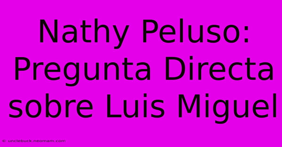 Nathy Peluso: Pregunta Directa Sobre Luis Miguel