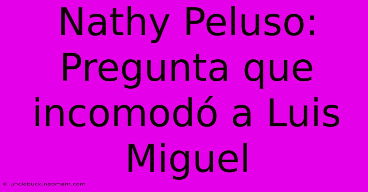 Nathy Peluso: Pregunta Que Incomodó A Luis Miguel 