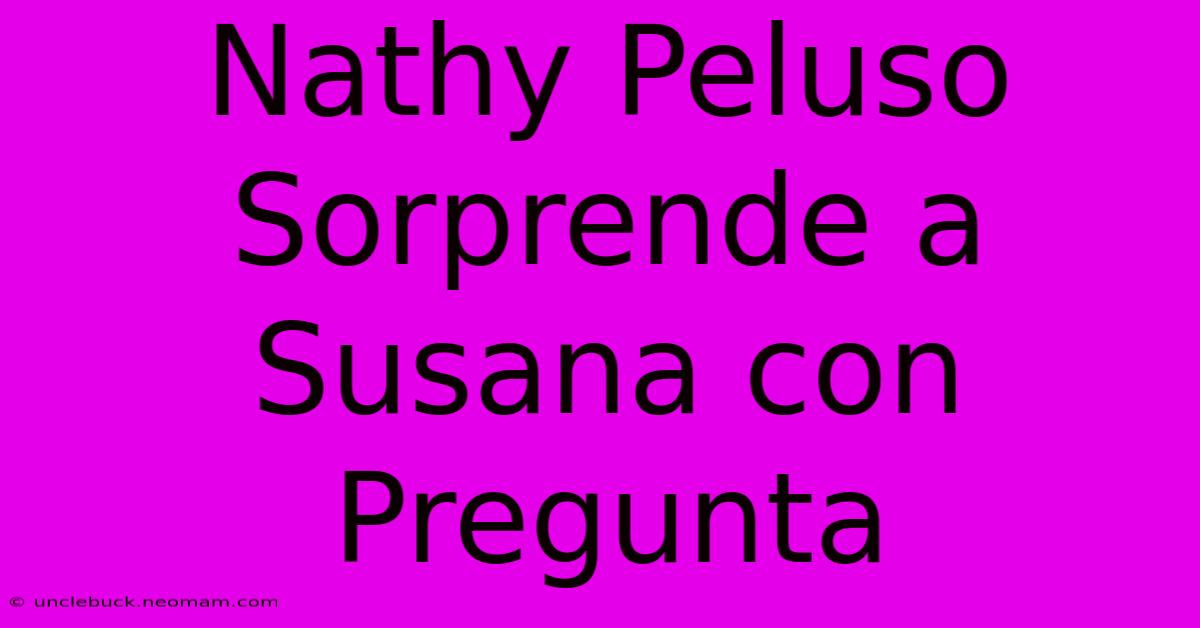 Nathy Peluso Sorprende A Susana Con Pregunta