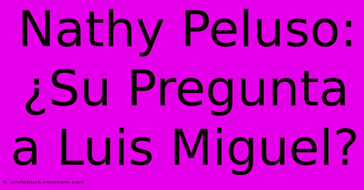 Nathy Peluso: ¿Su Pregunta A Luis Miguel? 