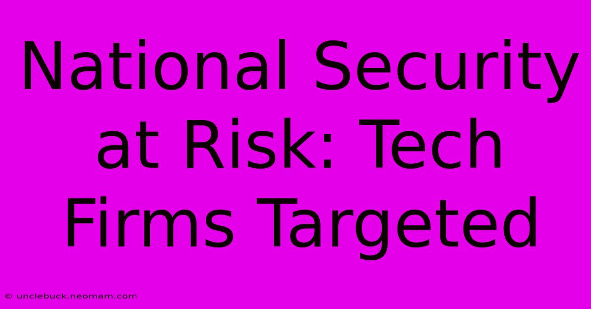 National Security At Risk: Tech Firms Targeted