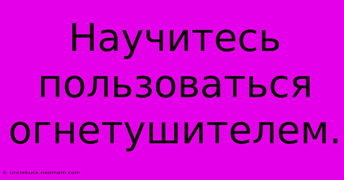 Научитесь Пользоваться Огнетушителем.