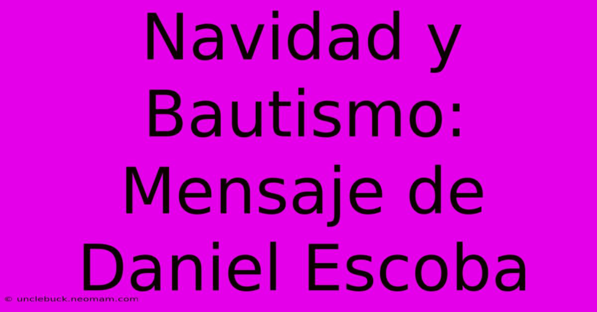 Navidad Y Bautismo: Mensaje De Daniel Escoba