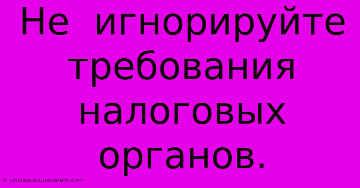 Не  Игнорируйте  Требования  Налоговых  Органов.