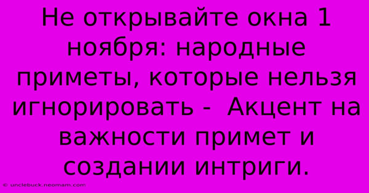 Не Открывайте Окна 1 Ноября: Народные Приметы, Которые Нельзя Игнорировать -  Акцент На Важности Примет И Создании Интриги.