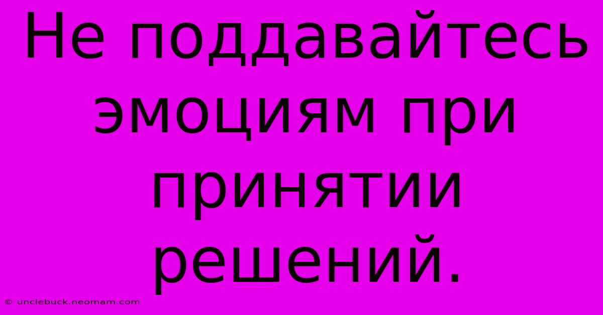 Не Поддавайтесь Эмоциям При Принятии Решений.