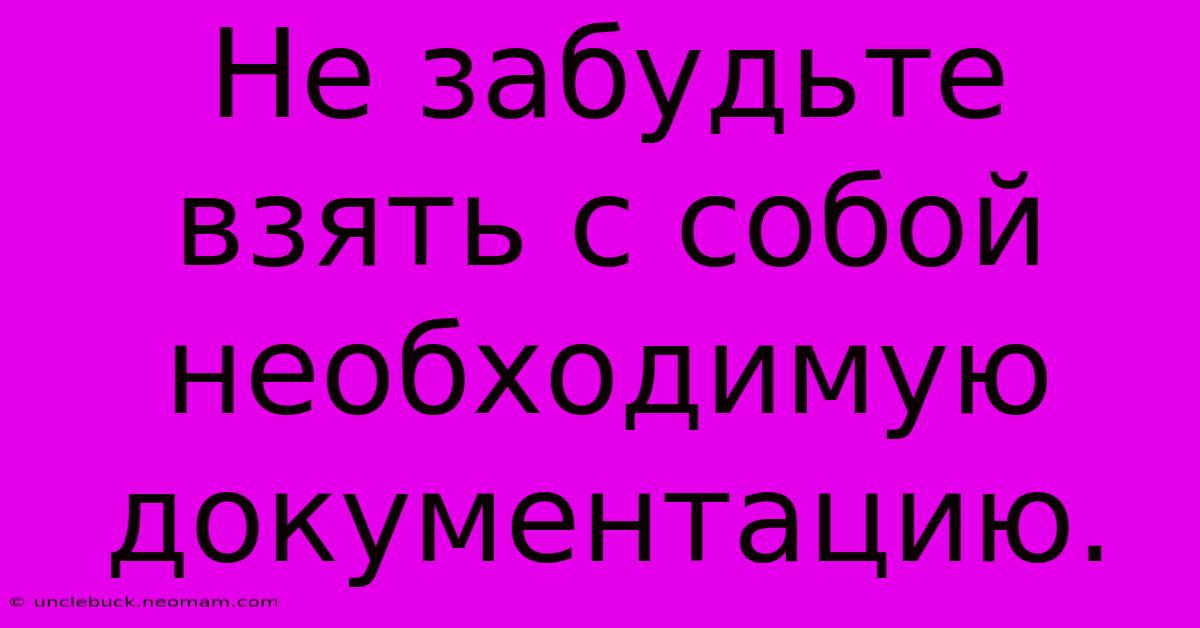 Не Забудьте Взять С Собой Необходимую Документацию.