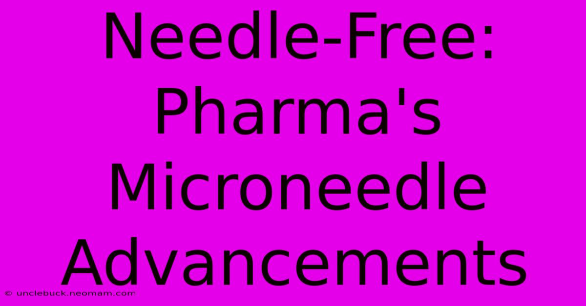 Needle-Free: Pharma's Microneedle Advancements