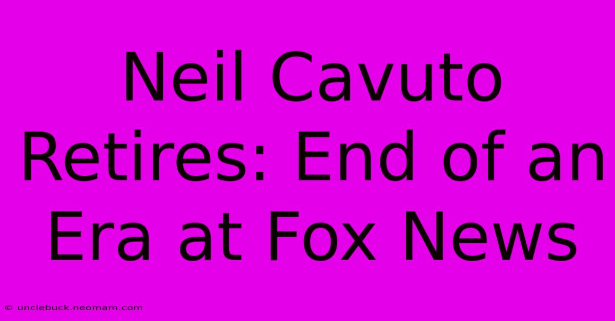 Neil Cavuto Retires: End Of An Era At Fox News