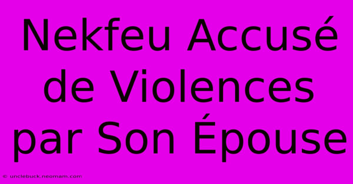 Nekfeu Accusé De Violences Par Son Épouse