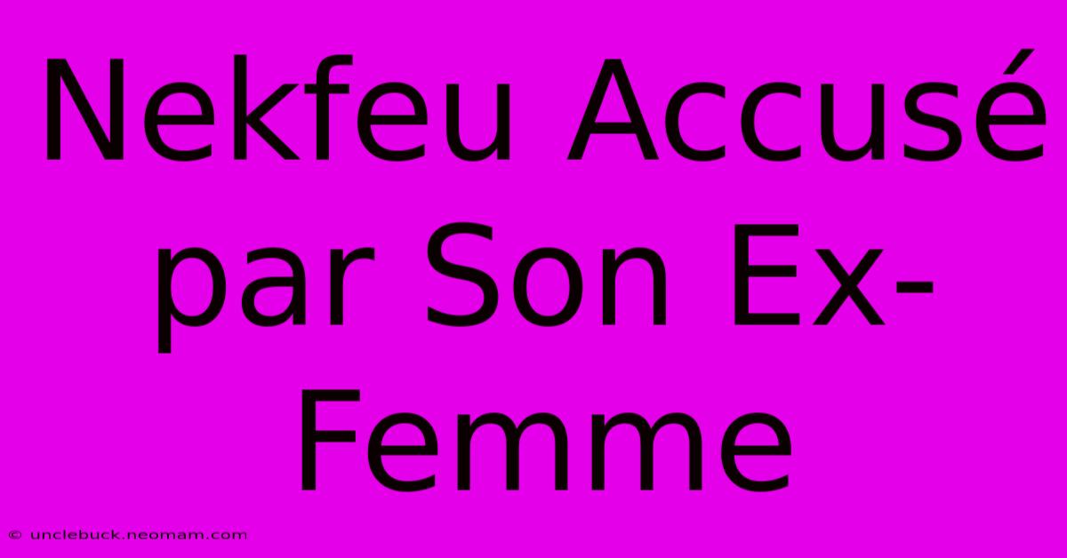 Nekfeu Accusé Par Son Ex-Femme