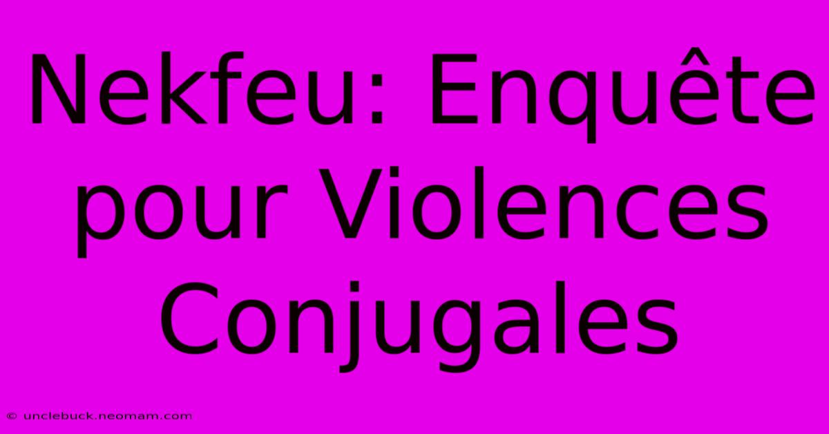 Nekfeu: Enquête Pour Violences Conjugales 