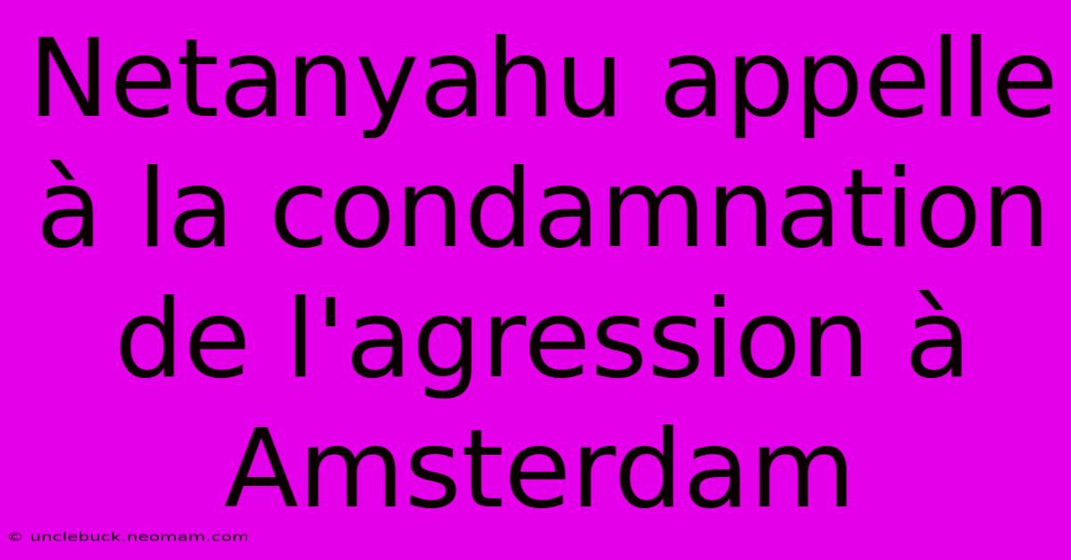 Netanyahu Appelle À La Condamnation De L'agression À Amsterdam