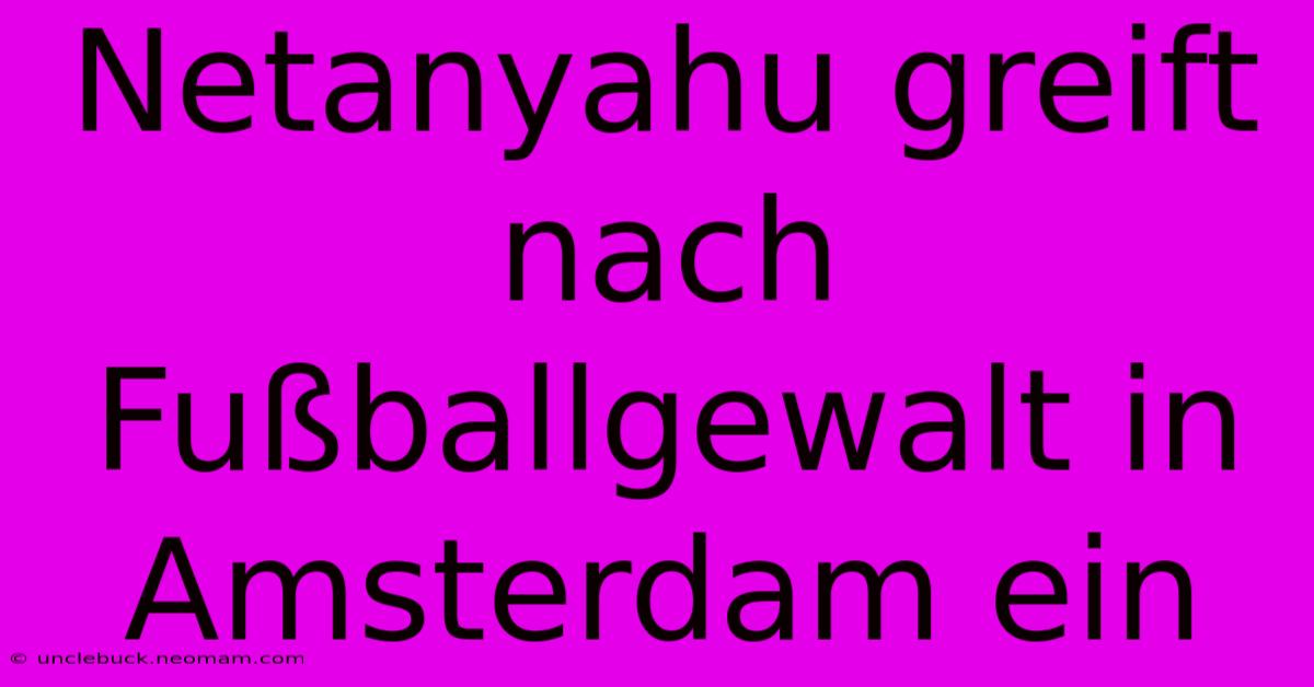 Netanyahu Greift Nach Fußballgewalt In Amsterdam Ein