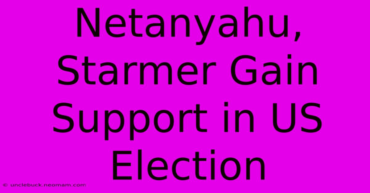 Netanyahu, Starmer Gain Support In US Election